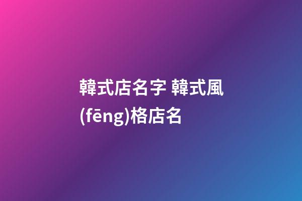 韓式店名字 韓式風(fēng)格店名-第1張-店鋪起名-玄機(jī)派